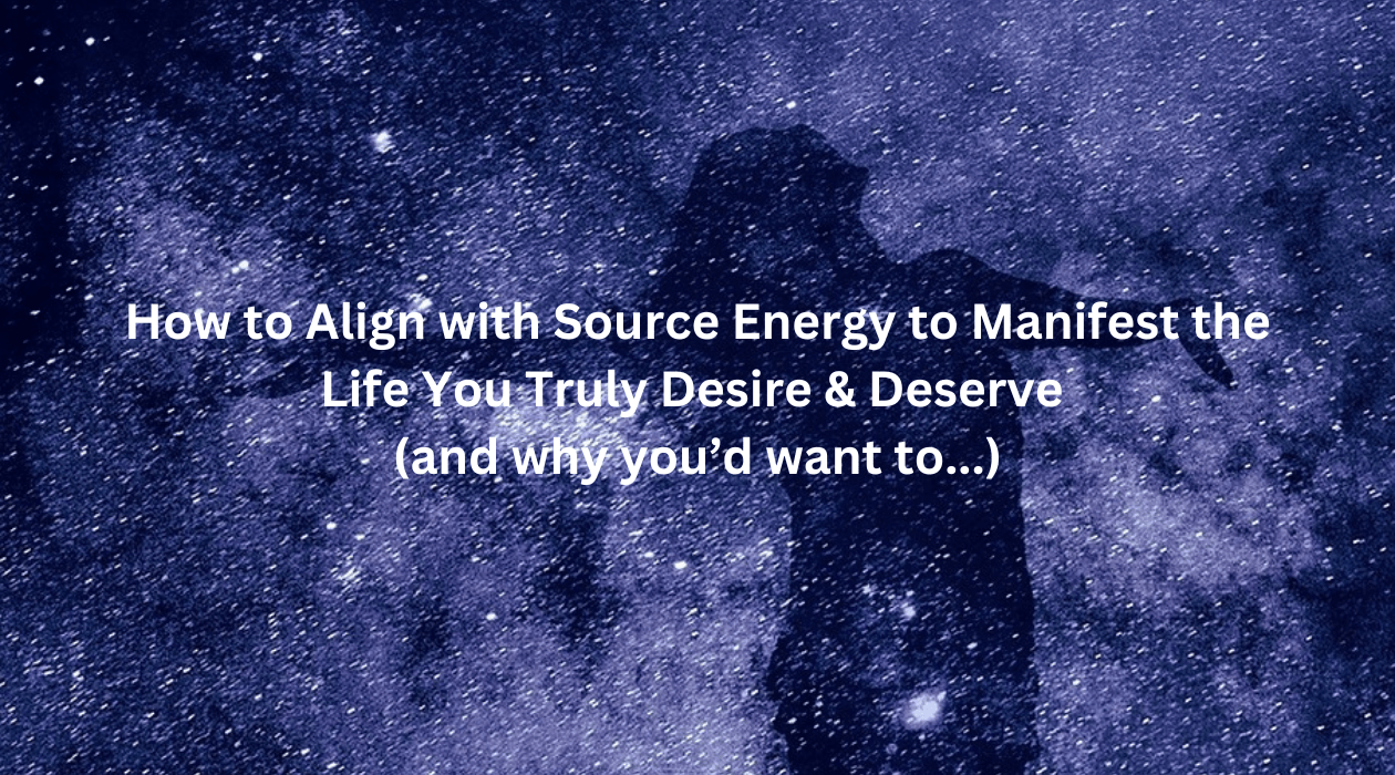 How to Align with Source Energy to Manifest the Life You Truly Desire & Deserve (and why you should...)